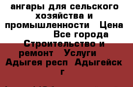 ангары для сельского хозяйства и промышленности › Цена ­ 2 800 - Все города Строительство и ремонт » Услуги   . Адыгея респ.,Адыгейск г.